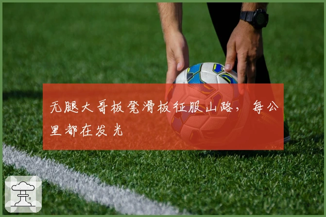 无腿大哥板凳滑板征服山路，每公里都在发光