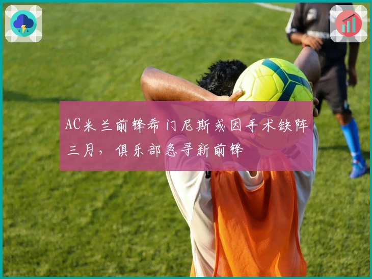 AC米兰前锋希门尼斯或因手术缺阵三月，俱乐部急寻新前锋