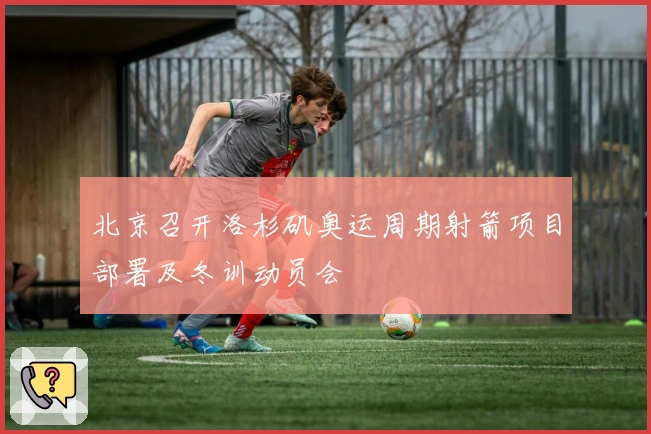 北京召开洛杉矶奥运周期射箭项目部署及冬训动员会