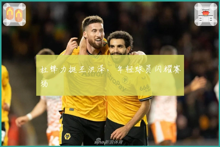 杜锋力挺王洪泽，年轻球员闪耀赛场