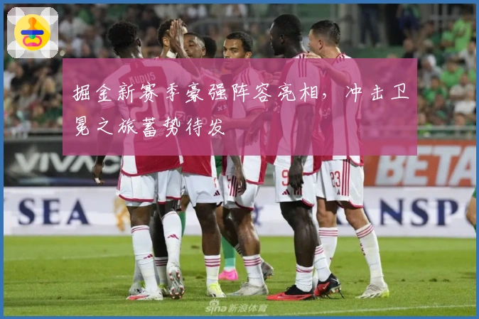 掘金新赛季豪强阵容亮相，冲击卫冕之旅蓄势待发