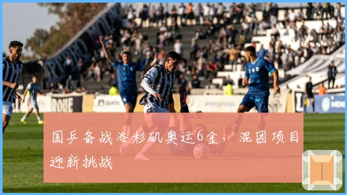 国乒备战洛杉矶奥运6金，混团项目迎新挑战