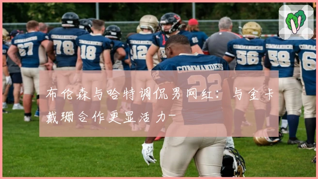 布伦森与哈特调侃男网红：与金卡戴珊合作更显活力-