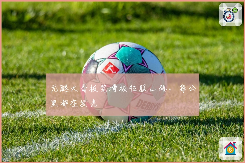 无腿大哥板凳滑板征服山路，每公里都在发光