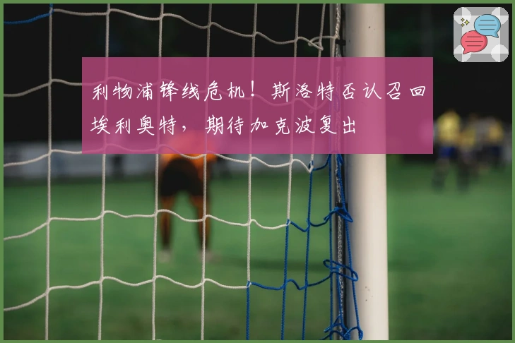 利物浦锋线危机！斯洛特否认召回埃利奥特，期待加克波复出