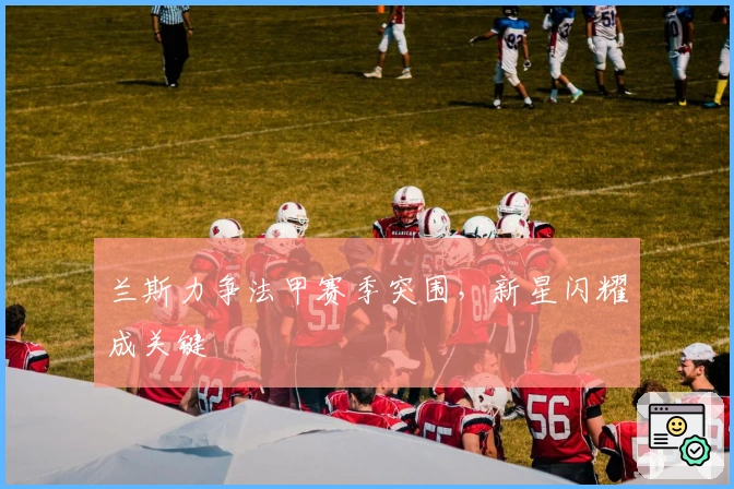 兰斯力争法甲赛季突围，新星闪耀成关键