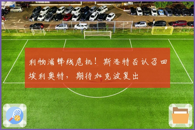 利物浦锋线危机！斯洛特否认召回埃利奥特，期待加克波复出