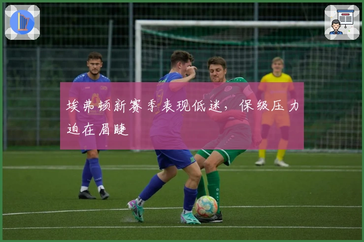 埃弗顿新赛季表现低迷，保级压力迫在眉睫