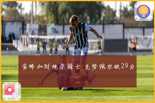 黄蜂加时绝杀骑士 克努佩尔砍29分