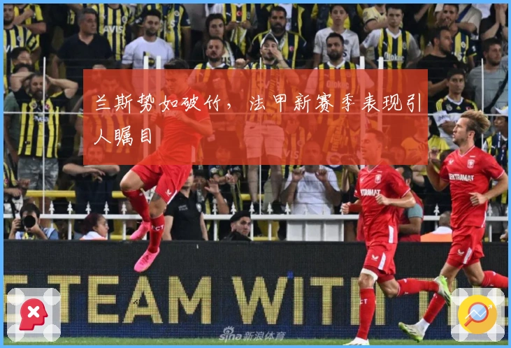 兰斯势如破竹，法甲新赛季表现引人瞩目