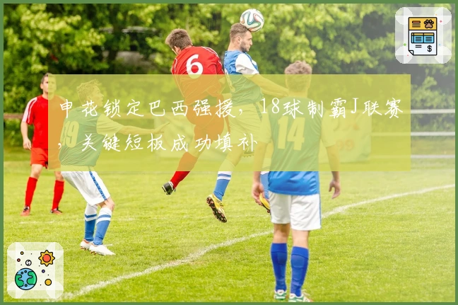 申花锁定巴西强援，18球制霸J联赛，关键短板成功填补