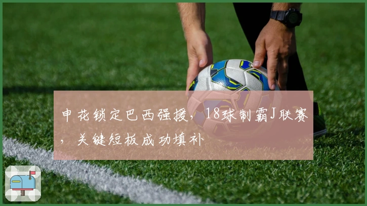 申花锁定巴西强援，18球制霸J联赛，关键短板成功填补