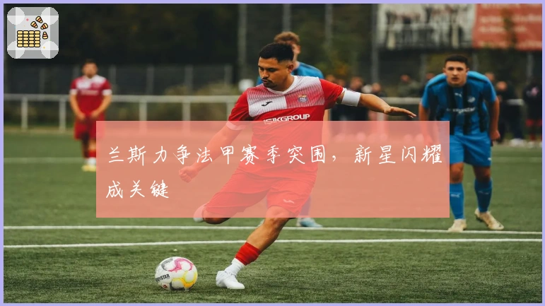 兰斯力争法甲赛季突围，新星闪耀成关键