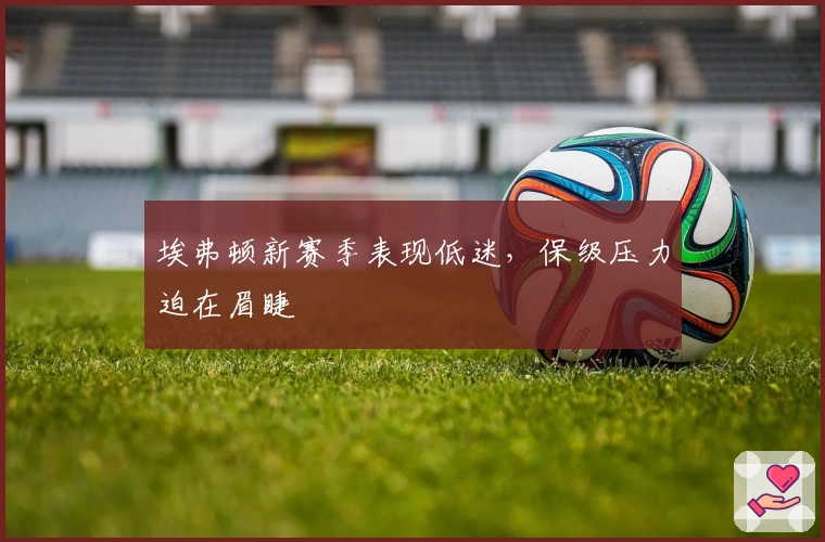 埃弗顿新赛季表现低迷，保级压力迫在眉睫