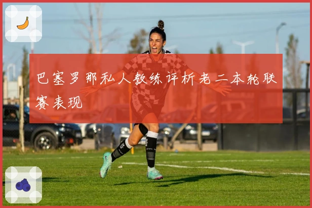 巴塞罗那私人教练评析老二本轮联赛表现